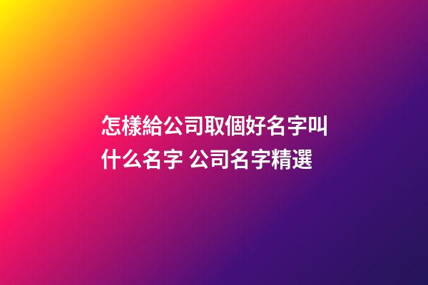 怎樣給公司取個好名字叫什么名字 公司名字精選